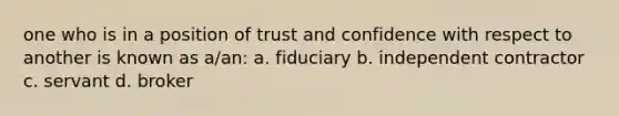 one who is in a position of trust and confidence with respect to another is known as a/an: a. fiduciary b. independent contractor c. servant d. broker