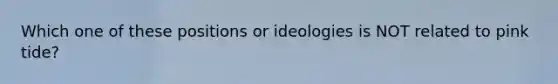 Which one of these positions or ideologies is NOT related to pink tide?