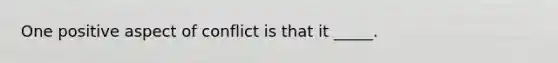 One positive aspect of conflict is that it _____.