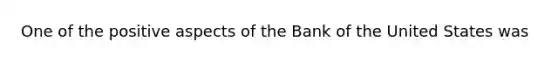 One of the positive aspects of the Bank of the United States was