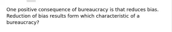 One positive consequence of bureaucracy is that reduces bias. Reduction of bias results form which characteristic of a bureaucracy?