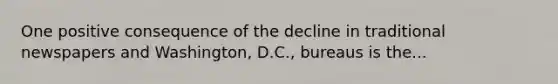 One positive consequence of the decline in traditional newspapers and Washington, D.C., bureaus is the...