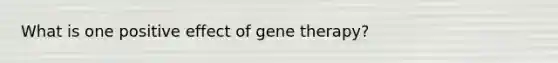 What is one positive effect of <a href='https://www.questionai.com/knowledge/kxziHQcFFY-gene-therapy' class='anchor-knowledge'>gene therapy</a>?