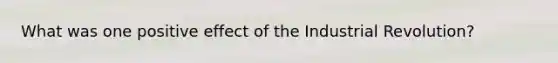 What was one positive effect of the Industrial Revolution?