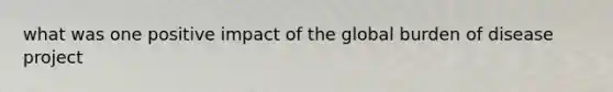 what was one positive impact of the global burden of disease project