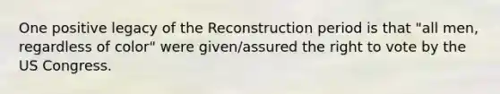 One positive legacy of the Reconstruction period is that "all men, regardless of color" were given/assured the right to vote by the US Congress.