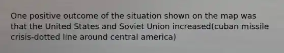 One positive outcome of the situation shown on the map was that the United States and Soviet Union increased(cuban missile crisis-dotted line around central america)