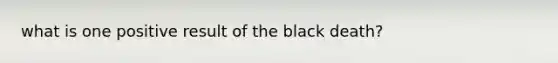 what is one positive result of the black death?