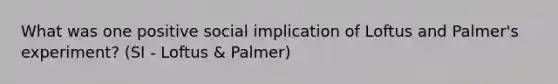 What was one positive social implication of Loftus and Palmer's experiment? (SI - Loftus & Palmer)