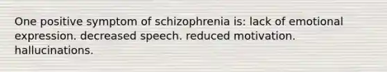 One positive symptom of schizophrenia is: lack of emotional expression. decreased speech. reduced motivation. hallucinations.