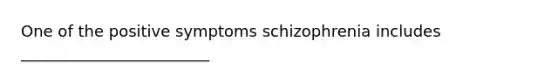 One of the positive symptoms schizophrenia includes ________________________