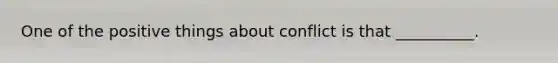 One of the positive things about conflict is that __________.