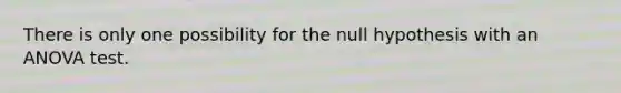 There is only one possibility for the null hypothesis with an ANOVA test.