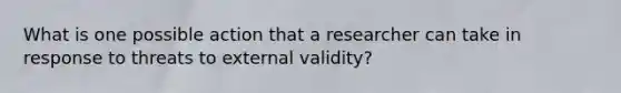 What is one possible action that a researcher can take in response to threats to external validity?