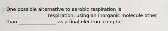 One possible alternative to <a href='https://www.questionai.com/knowledge/kyxGdbadrV-aerobic-respiration' class='anchor-knowledge'>aerobic respiration</a> is _________________ respiration, using an inorganic molecule other than ________________ as a final electron acceptor.