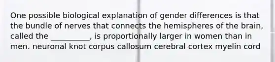 One possible biological explanation of gender differences is that the bundle of nerves that connects the hemispheres of the brain, called the __________, is proportionally larger in women than in men. neuronal knot corpus callosum cerebral cortex myelin cord