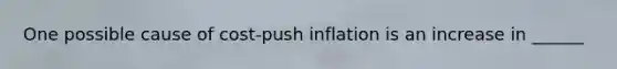 One possible cause of cost‑push inflation is an increase in ______