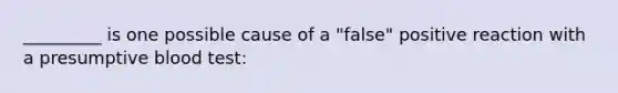 _________ is one possible cause of a "false" positive reaction with a presumptive blood test: