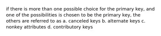 if there is more than one possible choice for the primary key, and one of the possibilities is chosen to be the primary key, the others are referred to as a. ​canceled keys b. ​alternate keys c. ​nonkey attributes d. ​contributory keys