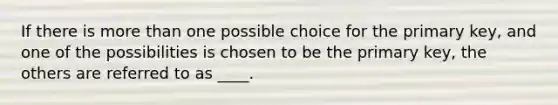If there is <a href='https://www.questionai.com/knowledge/keWHlEPx42-more-than' class='anchor-knowledge'>more than</a> one possible choice for the primary key, and one of the possibilities is chosen to be the primary key, the others are referred to as ____.