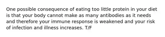 One possible consequence of eating too little protein in your diet is that your body cannot make as many antibodies as it needs and therefore your immune response is weakened and your risk of infection and illness increases. T/F