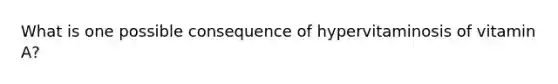 What is one possible consequence of hypervitaminosis of vitamin A?