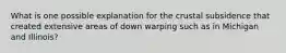 What is one possible explanation for the crustal subsidence that created extensive areas of down warping such as in Michigan and Illinois?