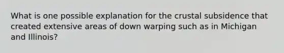 What is one possible explanation for the crustal subsidence that created extensive areas of down warping such as in Michigan and Illinois?