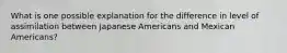 What is one possible explanation for the difference in level of assimilation between Japanese Americans and Mexican Americans?