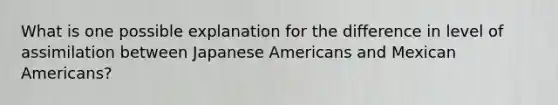 What is one possible explanation for the difference in level of assimilation between Japanese Americans and Mexican Americans?