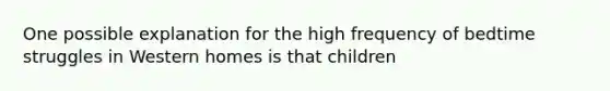 One possible explanation for the high frequency of bedtime struggles in Western homes is that children