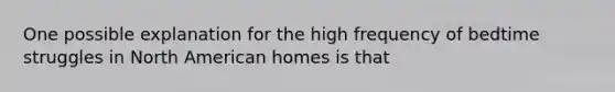 One possible explanation for the high frequency of bedtime struggles in North American homes is that