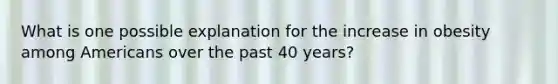 What is one possible explanation for the increase in obesity among Americans over the past 40 years?