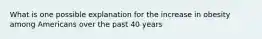 What is one possible explanation for the increase in obesity among Americans over the past 40 years