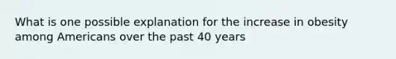 What is one possible explanation for the increase in obesity among Americans over the past 40 years