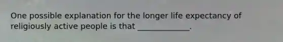 One possible explanation for the longer life expectancy of religiously active people is that _____________.
