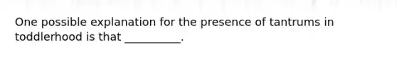 One possible explanation for the presence of tantrums in toddlerhood is that __________.