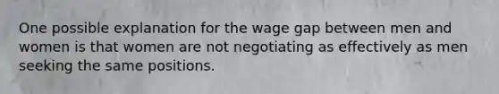 One possible explanation for the wage gap between men and women is that women are not negotiating as effectively as men seeking the same positions.