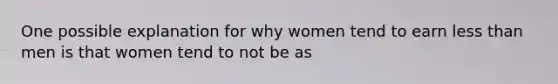 One possible explanation for why women tend to earn less than men is that women tend to not be as