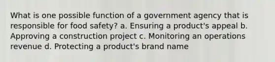 What is one possible function of a government agency that is responsible for food safety? a. Ensuring a product's appeal b. Approving a construction project c. Monitoring an operations revenue d. Protecting a product's brand name