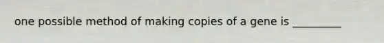 one possible method of making copies of a gene is _________