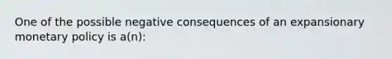 One of the possible negative consequences of an expansionary monetary policy is a(n):