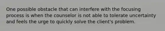 One possible obstacle that can interfere with the focusing process is when the counselor is not able to tolerate uncertainty and feels the urge to quickly solve the client's problem.