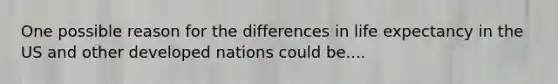 One possible reason for the differences in life expectancy in the US and other developed nations could be....