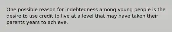 One possible reason for indebtedness among young people is the desire to use credit to live at a level that may have taken their parents years to achieve.