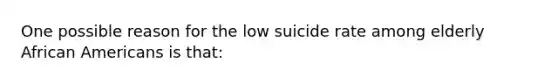 One possible reason for the low suicide rate among elderly African Americans is that: