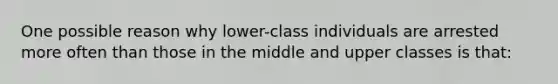 One possible reason why lower-class individuals are arrested more often than those in the middle and upper classes is that: