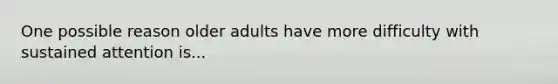 One possible reason older adults have more difficulty with sustained attention is...