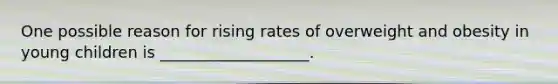 One possible reason for rising rates of overweight and obesity in young children is ___________________.