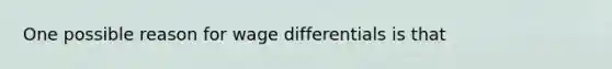 One possible reason for wage differentials is that